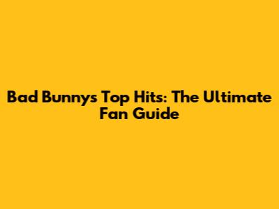 Bad Bunny's Top Hits: The Ultimate Fan Guide