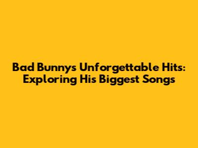 Bad Bunny's Unforgettable Hits: Exploring His Biggest Songs