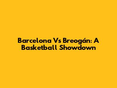 Barcelona Vs Breogán: A Basketball Showdown