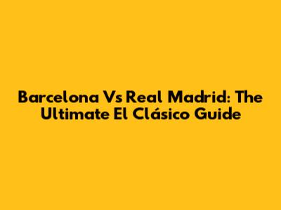 Barcelona Vs Real Madrid: The Ultimate El Clásico Guide