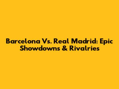 Barcelona Vs. Real Madrid: Epic Showdowns & Rivalries