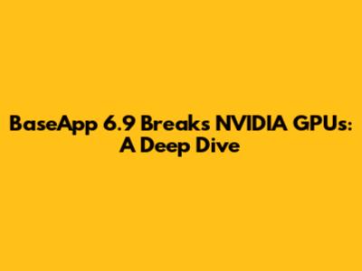 BaseApp 6.9 Breaks NVIDIA GPUs: A Deep Dive