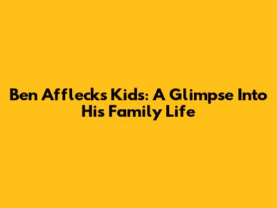 Ben Affleck's Kids: A Glimpse Into His Family Life