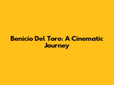 Benicio Del Toro: A Cinematic Journey