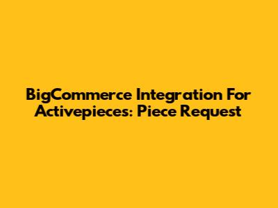BigCommerce Integration For Activepieces: Piece Request