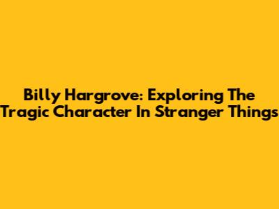 Billy Hargrove: Exploring The Tragic Character In Stranger Things