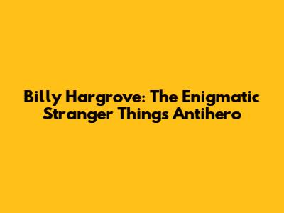 Billy Hargrove: The Enigmatic Stranger Things Antihero