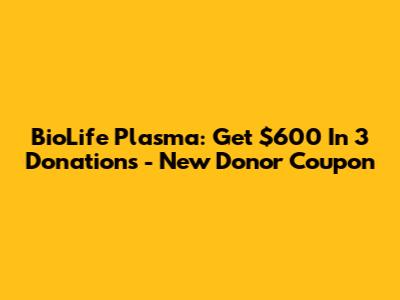 BioLife Plasma: Get $600 In 3 Donations - New Donor Coupon