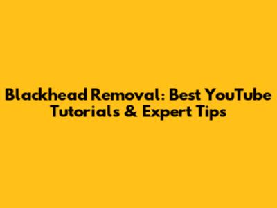 Blackhead Removal: Best YouTube Tutorials & Expert Tips