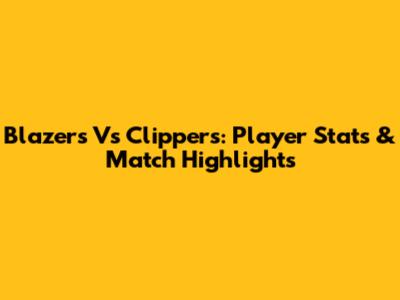 Blazers Vs Clippers: Player Stats & Match Highlights