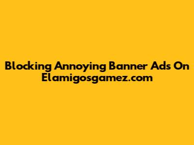 Blocking Annoying Banner Ads On Elamigosgamez.com