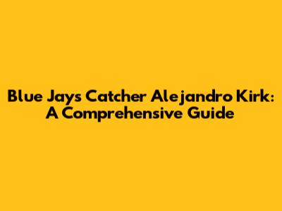 Blue Jays Catcher Alejandro Kirk: A Comprehensive Guide
