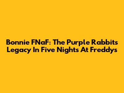 Bonnie FNaF: The Purple Rabbit's Legacy In Five Nights At Freddy's