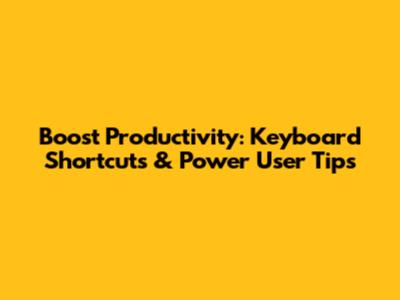 Boost Productivity: Keyboard Shortcuts & Power User Tips