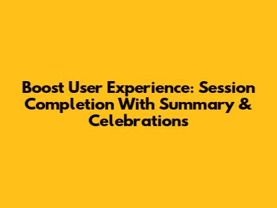 Boost User Experience: Session Completion With Summary & Celebrations