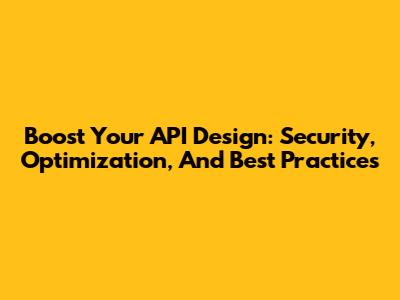 Boost Your API Design: Security, Optimization, And Best Practices