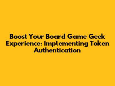 Boost Your Board Game Geek Experience: Implementing Token Authentication