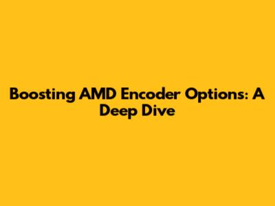 Boosting AMD Encoder Options: A Deep Dive