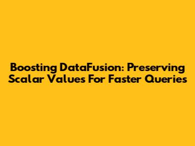 Boosting DataFusion: Preserving Scalar Values For Faster Queries