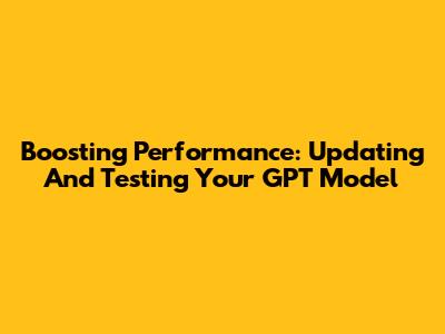 Boosting Performance: Updating And Testing Your GPT Model