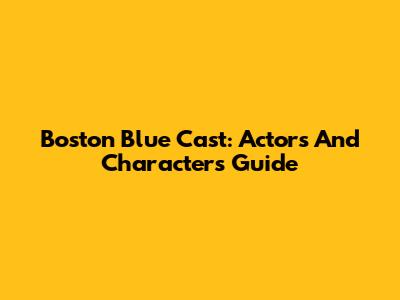 Boston Blue Cast: Actors And Characters Guide