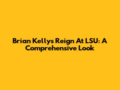 Brian Kelly's Reign At LSU: A Comprehensive Look