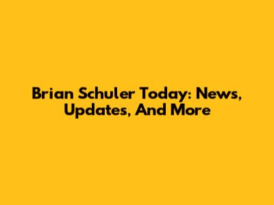 Brian Schuler Today: News, Updates, And More