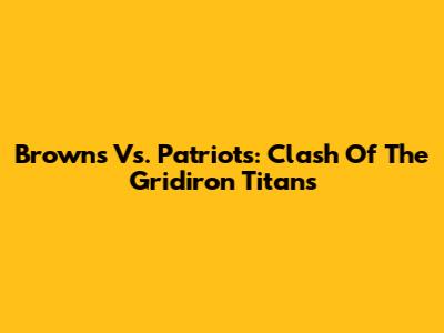 Browns Vs. Patriots: Clash Of The Gridiron Titans