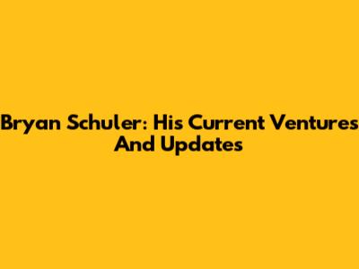 Bryan Schuler: His Current Ventures And Updates