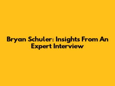 Bryan Schuler: Insights From An Expert Interview