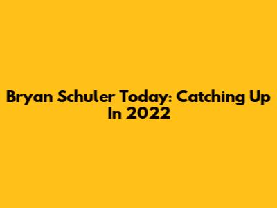 Bryan Schuler Today: Catching Up In 2022