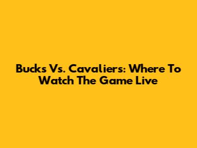 Bucks Vs. Cavaliers: Where To Watch The Game Live