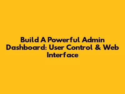 Build A Powerful Admin Dashboard: User Control & Web Interface