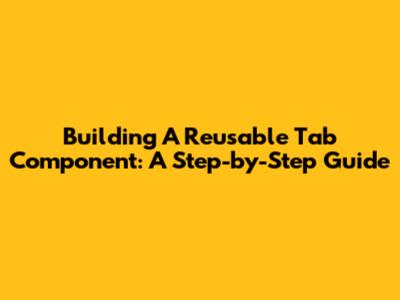 Building A Reusable Tab Component: A Step-by-Step Guide