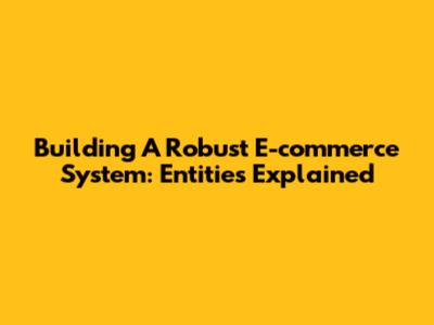 Building A Robust E-commerce System: Entities Explained