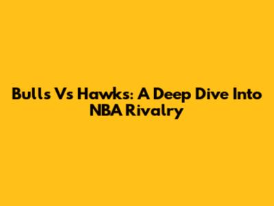 Bulls Vs Hawks: A Deep Dive Into NBA Rivalry