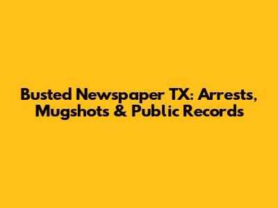 Busted Newspaper TX: Arrests, Mugshots & Public Records