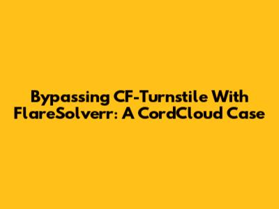 Bypassing CF-Turnstile With FlareSolverr: A CordCloud Case
