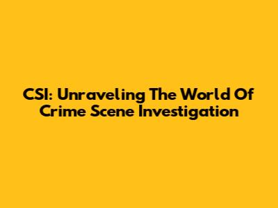 CSI: Unraveling The World Of Crime Scene Investigation