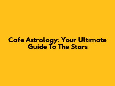 Cafe Astrology: Your Ultimate Guide To The Stars