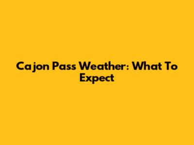 Cajon Pass Weather: What To Expect