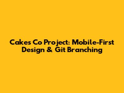 Cakes Co Project: Mobile-First Design & Git Branching