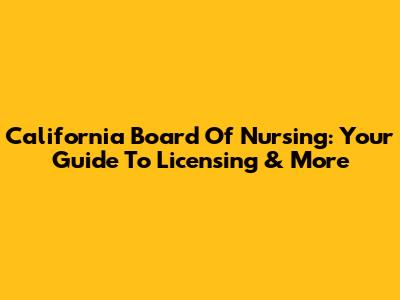 California Board Of Nursing: Your Guide To Licensing & More