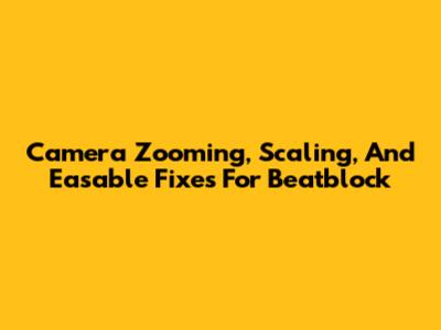 Camera Zooming, Scaling, And Easable Fixes For Beatblock