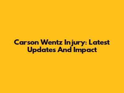 Carson Wentz Injury: Latest Updates And Impact