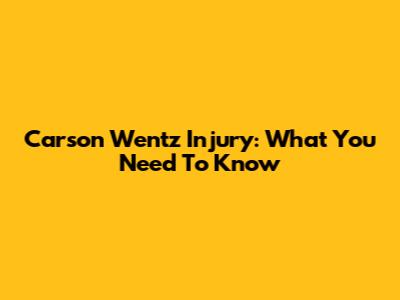 Carson Wentz Injury: What You Need To Know