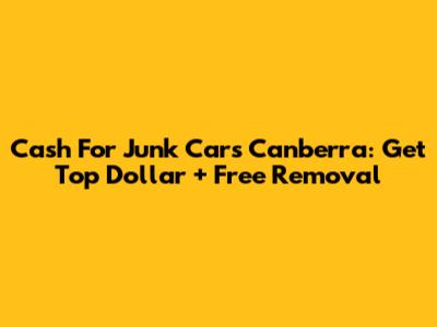 Cash For Junk Cars Canberra: Get Top Dollar + Free Removal