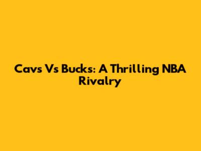 Cavs Vs Bucks: A Thrilling NBA Rivalry
