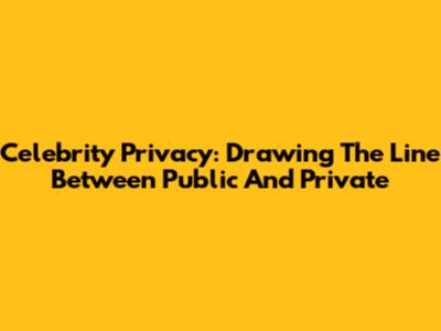 Celebrity Privacy: Drawing The Line Between Public And Private