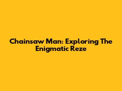 Chainsaw Man: Exploring The Enigmatic Reze